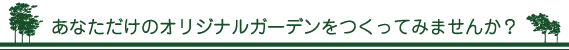 あなただけのオリジナルガーデンをつくってみませんか？